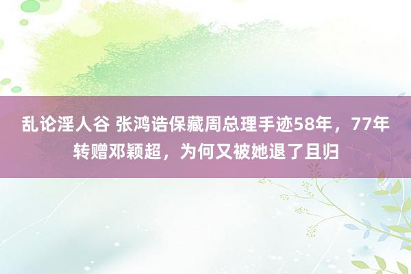 乱论淫人谷 张鸿诰保藏周总理手迹58年，77年转赠邓颖超，为何又被她退了且归