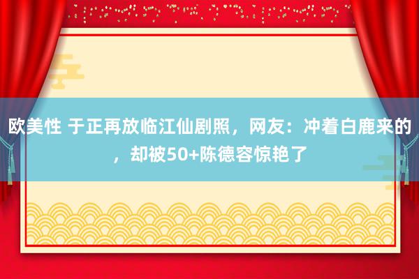 欧美性 于正再放临江仙剧照，网友：冲着白鹿来的，却被50+陈德容惊艳了