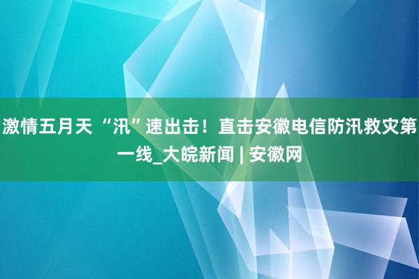 激情五月天 “汛”速出击！直击安徽电信防汛救灾第一线_大皖新闻 | 安徽网