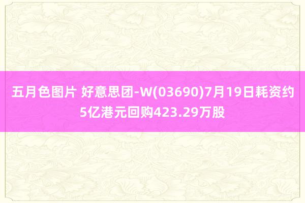 五月色图片 好意思团-W(03690)7月19日耗资约5亿港元回购423.29万股