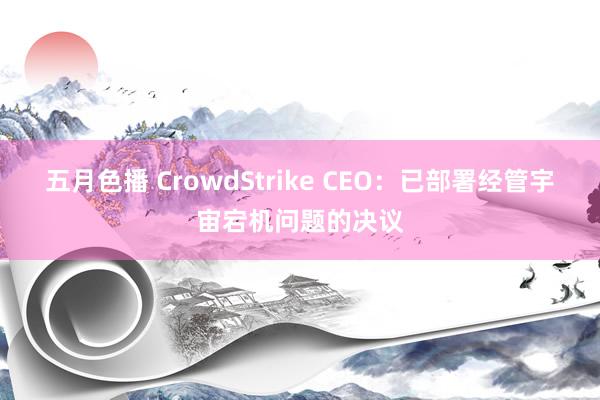 五月色播 CrowdStrike CEO：已部署经管宇宙宕机问题的决议