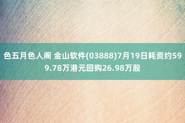 色五月色人阁 金山软件(03888)7月19日耗资约599.78万港元回购26.98万股