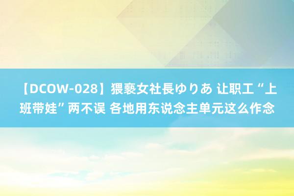 【DCOW-028】猥褻女社長ゆりあ 让职工“上班带娃”两不误 各地用东说念主单元这么作念