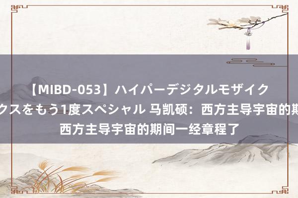 【MIBD-053】ハイパーデジタルモザイク あの娘のセックスをもう1度スペシャル 马凯硕：西方主导宇宙的期间一经章程了