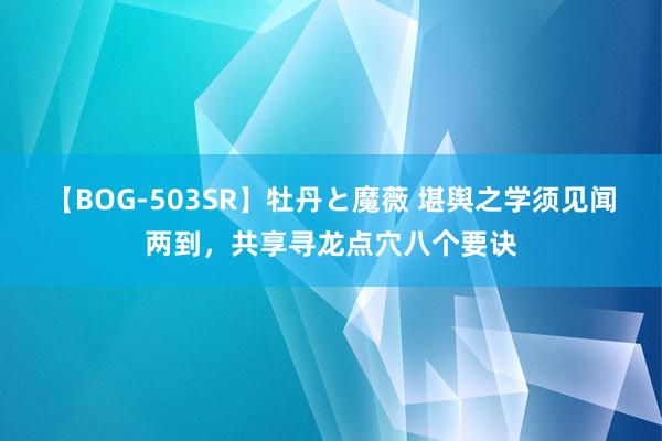 【BOG-503SR】牡丹と魔薇 堪舆之学须见闻两到，共享寻龙点穴八个要诀