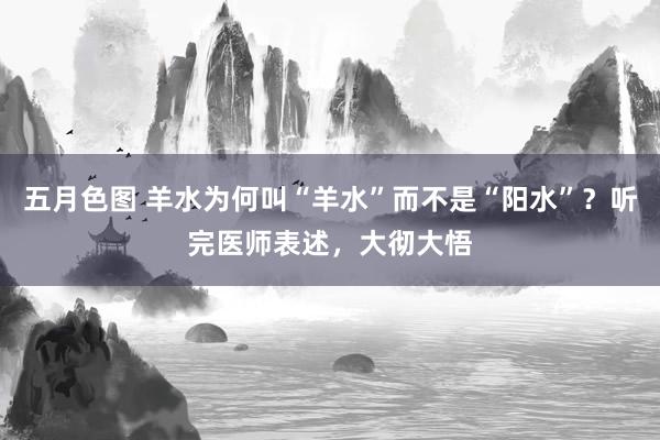 五月色图 羊水为何叫“羊水”而不是“阳水”？听完医师表述，大彻大悟