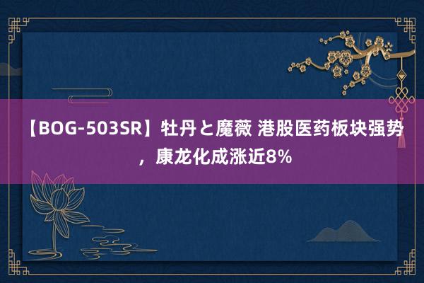 【BOG-503SR】牡丹と魔薇 港股医药板块强势 ，康龙化成涨近8%