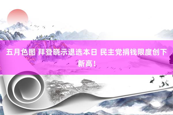 五月色图 拜登晓示退选本日 民主党捐钱限度创下新高！