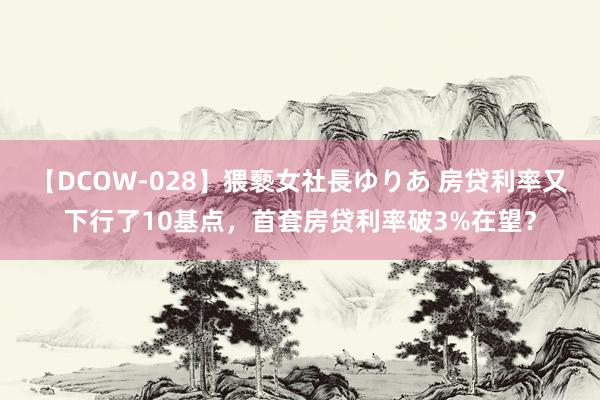 【DCOW-028】猥褻女社長ゆりあ 房贷利率又下行了10基点，首套房贷利率破3%在望？