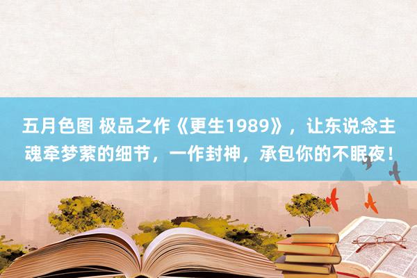 五月色图 极品之作《更生1989》，让东说念主魂牵梦萦的细节，一作封神，承包你的不眠夜！