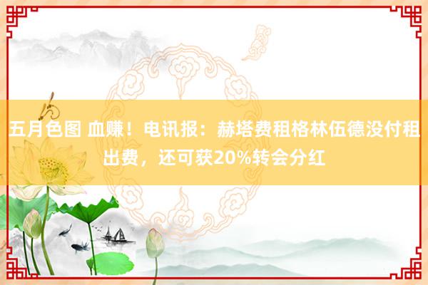 五月色图 血赚！电讯报：赫塔费租格林伍德没付租出费，还可获20%转会分红