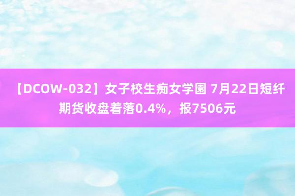 【DCOW-032】女子校生痴女学園 7月22日短纤期货收盘着落0.4%，报7506元