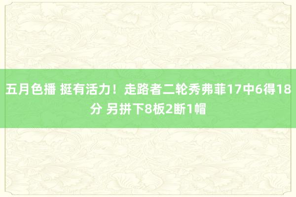 五月色播 挺有活力！走路者二轮秀弗菲17中6得18分 另拼下8板2断1帽