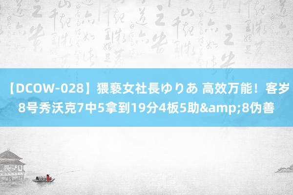 【DCOW-028】猥褻女社長ゆりあ 高效万能！客岁8号秀沃克7中5拿到19分4板5助&8伪善