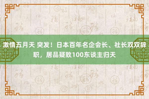 激情五月天 突发！日本百年名企会长、社长双双辞职，居品疑致100东谈主归天