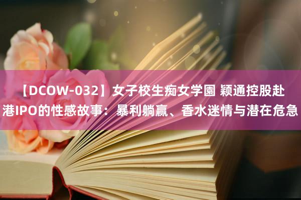 【DCOW-032】女子校生痴女学園 颖通控股赴港IPO的性感故事：暴利躺赢、香水迷情与潜在危急