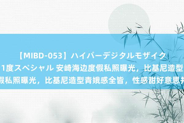 【MIBD-053】ハイパーデジタルモザイク あの娘のセックスをもう1度スペシャル 安崎海边度假私照曝光，比基尼造型青娥感全皆，性感甜好意思并存