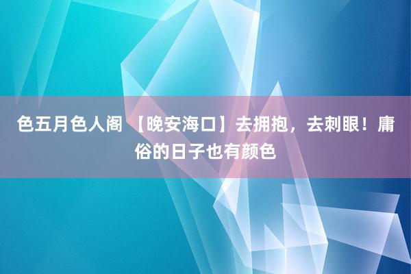 色五月色人阁 【晚安海口】去拥抱，去刺眼！庸俗的日子也有颜色