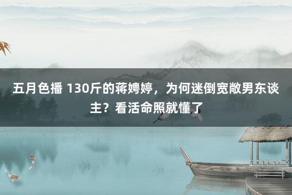 五月色播 130斤的蒋娉婷，为何迷倒宽敞男东谈主？看活命照就懂了