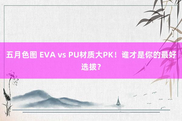 五月色图 EVA vs PU材质大PK！谁才是你的最好选拔？