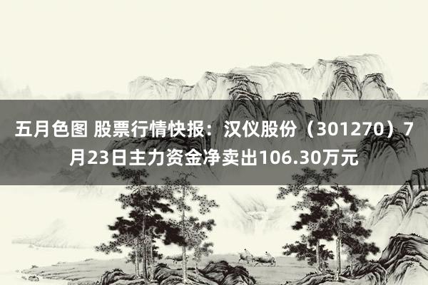 五月色图 股票行情快报：汉仪股份（301270）7月23日主力资金净卖出106.30万元