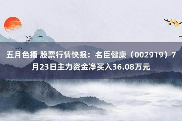 五月色播 股票行情快报：名臣健康（002919）7月23日主力资金净买入36.08万元