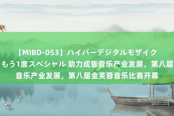 【MIBD-053】ハイパーデジタルモザイク あの娘のセックスをもう1度スペシャル 助力成皆音乐产业发展，第八届金芙蓉音乐比赛开幕