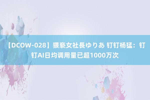 【DCOW-028】猥褻女社長ゆりあ 钉钉杨猛：钉钉AI日均调用量已超1000万次