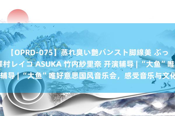 【OPRD-075】蒸れ臭い艶パンスト脚線美 ぶっかけゴックン大乱交 澤村レイコ ASUKA 竹内紗里奈 开演辅导 | “大鱼”唯好意思国风音乐会，感受音乐与文化的完好交