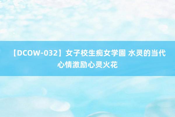 【DCOW-032】女子校生痴女学園 水灵的当代心情激励心灵火花