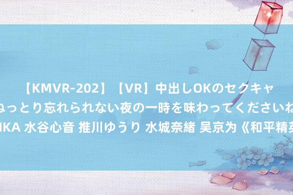 【KMVR-202】【VR】中出しOKのセクキャバにようこそ◆～濃密ねっとり忘れられない夜の一時を味わってくださいね◆～ 波多野結衣 AIKA 水谷心音 推川ゆうり 水城奈緒 吴京为《和平精英》拍大片 手抓RPG 网友：梦回《战狼2》