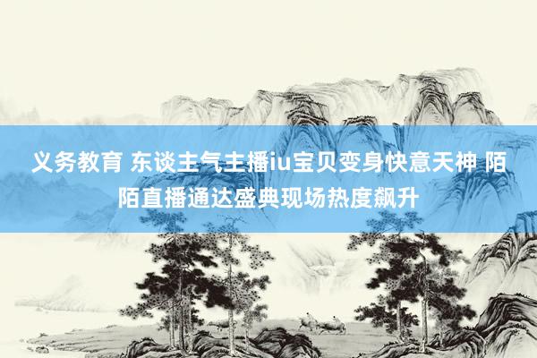 义务教育 东谈主气主播iu宝贝变身快意天神 陌陌直播通达盛典现场热度飙升