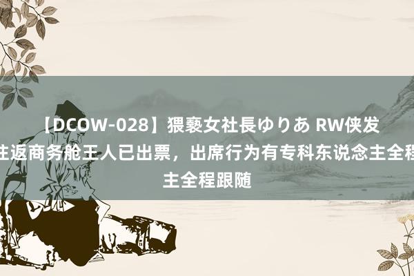 【DCOW-028】猥褻女社長ゆりあ RW侠发文：往返商务舱王人已出票，出席行为有专科东说念主全程跟随