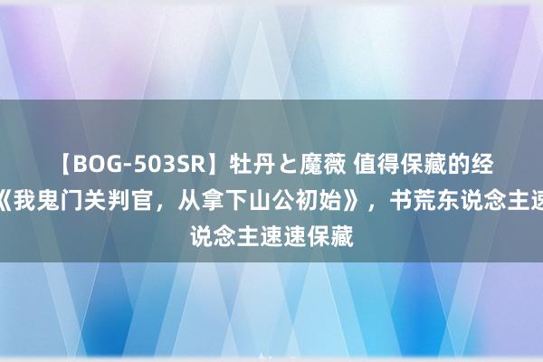 【BOG-503SR】牡丹と魔薇 值得保藏的经典之作《我鬼门关判官，从拿下山公初始》，书荒东说念主速速保藏