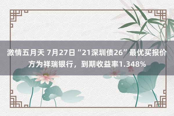 激情五月天 7月27日“21深圳债26”最优买报价方为祥瑞银行，到期收益率1.348%