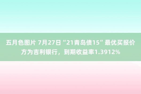 五月色图片 7月27日“21青岛债15”最优买报价方为吉利银行，到期收益率1.3912%