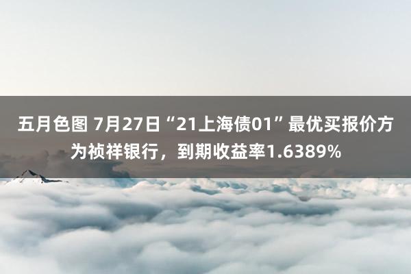 五月色图 7月27日“21上海债01”最优买报价方为祯祥银行，到期收益率1.6389%