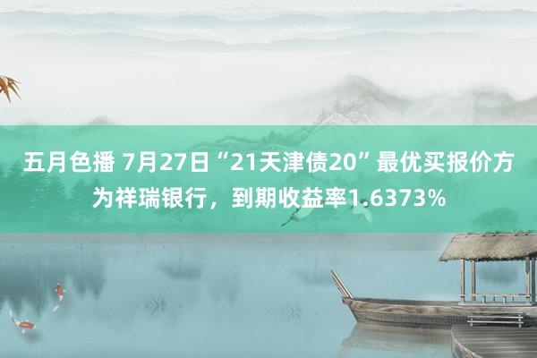 五月色播 7月27日“21天津债20”最优买报价方为祥瑞银行，到期收益率1.6373%