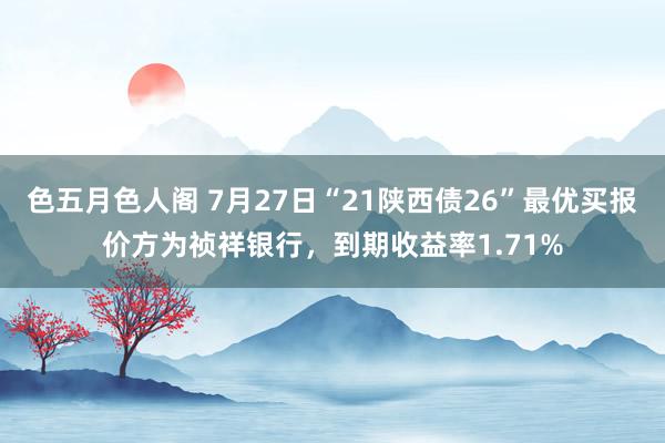 色五月色人阁 7月27日“21陕西债26”最优买报价方为祯祥银行，到期收益率1.71%