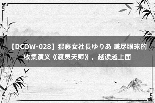 【DCOW-028】猥褻女社長ゆりあ 赚尽眼球的收集演义《渡灵天师》，越读越上面