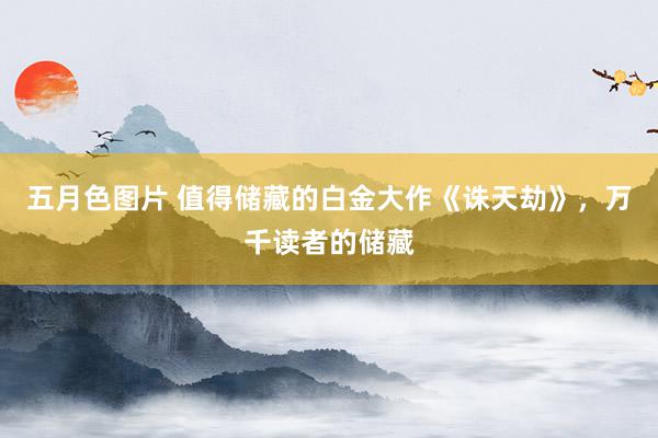 五月色图片 值得储藏的白金大作《诛天劫》，万千读者的储藏