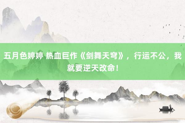 五月色婷婷 热血巨作《剑舞天穹》，行运不公，我就要逆天改命！