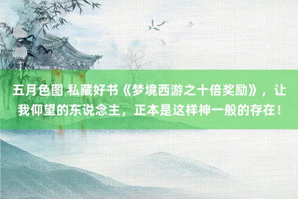 五月色图 私藏好书《梦境西游之十倍奖励》，让我仰望的东说念主，正本是这样神一般的存在！