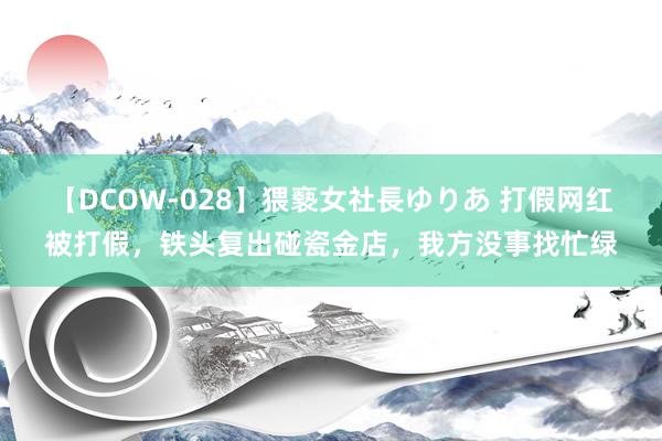 【DCOW-028】猥褻女社長ゆりあ 打假网红被打假，铁头复出碰瓷金店，我方没事找忙绿