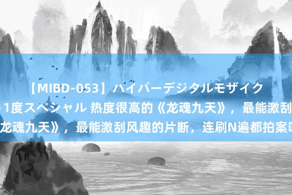 【MIBD-053】ハイパーデジタルモザイク あの娘のセックスをもう1度スペシャル 热度很高的《龙魂九天》，最能激刮风趣的片断，连刷N遍都拍案叫绝！