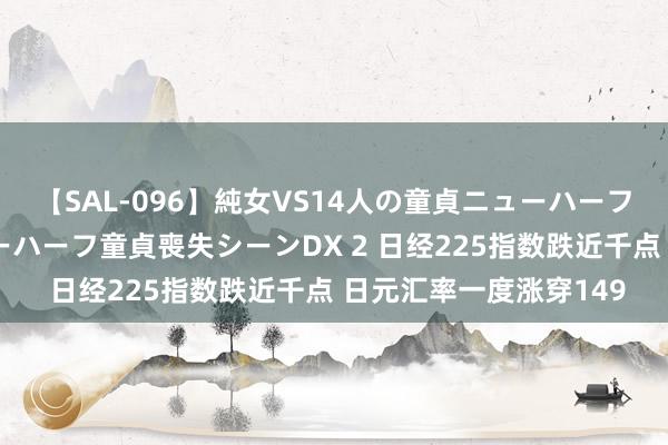 【SAL-096】純女VS14人の童貞ニューハーフ 二度と見れないニューハーフ童貞喪失シーンDX 2 日经225指数跌近千点 日元汇率一度涨穿149