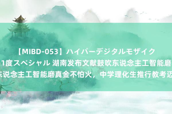 【MIBD-053】ハイパーデジタルモザイク あの娘のセックスをもう1度スペシャル 湖南发布文献鼓吹东说念主工智能磨真金不怕火，中学理化生推行教考迈向智能化！