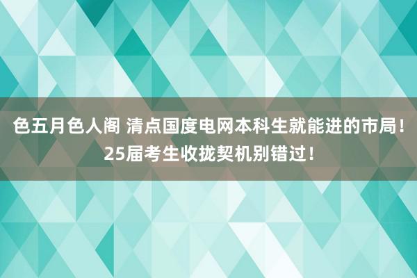 色五月色人阁 清点国度电网本科生就能进的市局！25届考生收拢契机别错过！