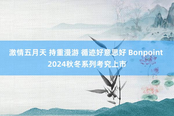 激情五月天 持重漫游 循迹好意思好 Bonpoint 2024秋冬系列考究上市