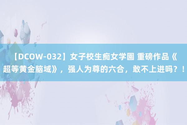 【DCOW-032】女子校生痴女学園 重磅作品《超等黄金脑域》，强人为尊的六合，敢不上进吗？！